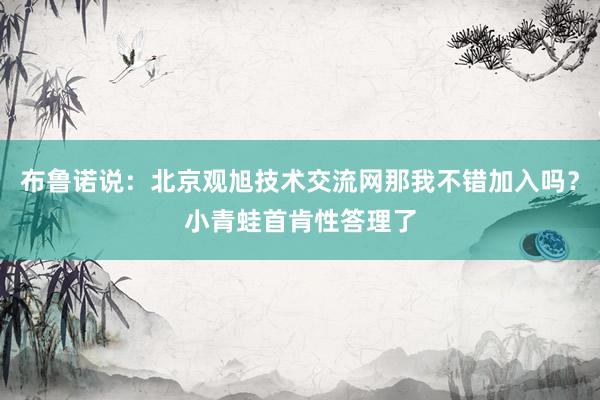 布鲁诺说:北京观旭技术交流网那我不错加入吗?小青蛙首肯性答理了