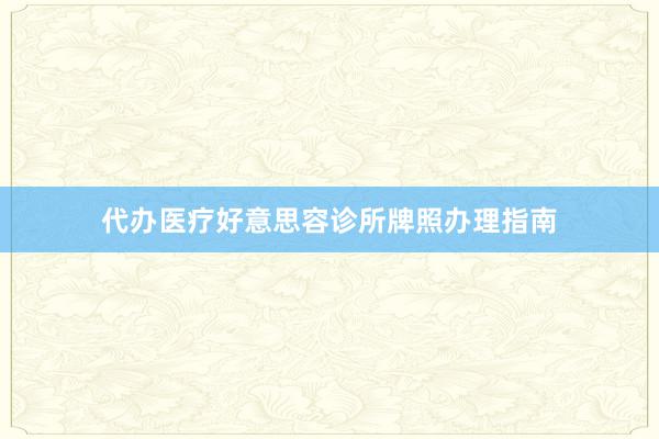 代办医疗好意思容诊所牌照办理指南